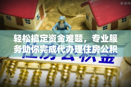 西安轻松搞定资金难题，专业服务助你完成代办理住房公积金提取