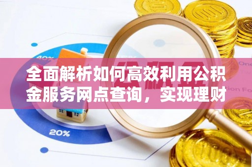 西安全面解析如何高效利用公积金服务网点查询，实现理财与生活优化