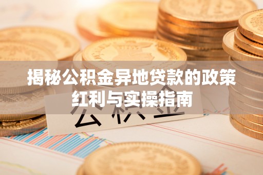 西安揭秘公积金异地贷款的政策红利与实操指南