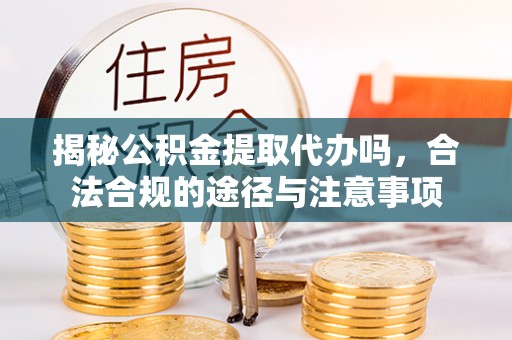 西安揭秘公积金提取代办吗，合法合规的途径与注意事项