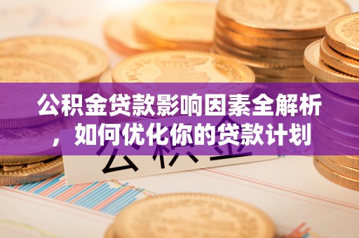 西安公积金贷款影响因素全解析，如何优化你的贷款计划