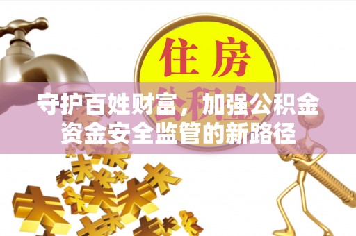西安守护百姓财富，加强公积金资金安全监管的新路径