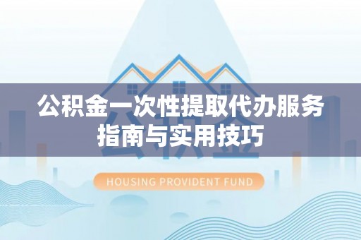 西安公积金一次性提取代办服务指南与实用技巧