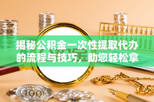 西安揭秘公积金一次性提取代办的流程与技巧，助您轻松拿钱！