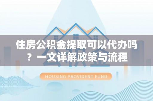 西安住房公积金提取可以代办吗？一文详解政策与流程