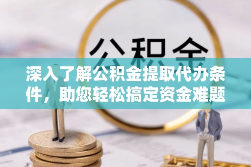 西安深入了解公积金提取代办条件，助您轻松搞定资金难题