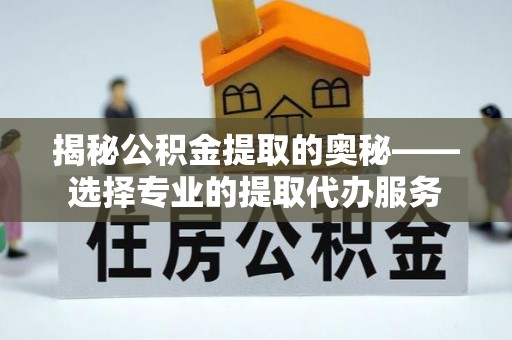 西安揭秘公积金提取的奥秘——选择专业的提取代办服务