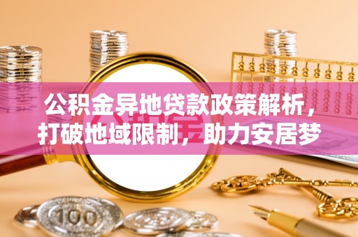 西安公积金异地贷款政策解析，打破地域限制，助力安居梦想