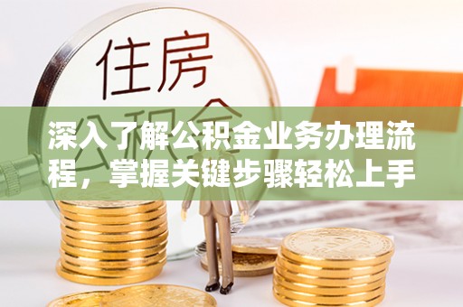 西安深入了解公积金业务办理流程，掌握关键步骤轻松上手