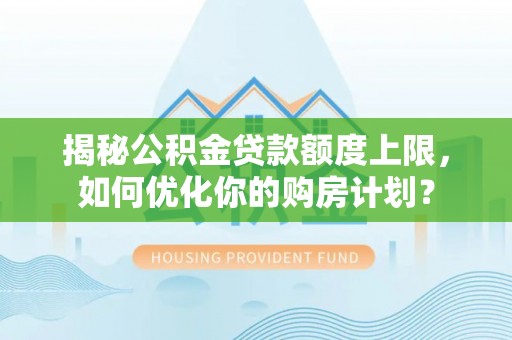 西安揭秘公积金贷款额度上限，如何优化你的购房计划？