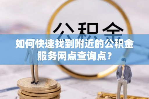 西安如何快速找到附近的公积金服务网点查询点？