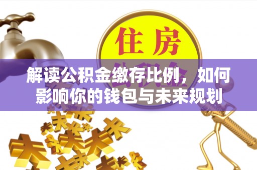 西安解读公积金缴存比例，如何影响你的钱包与未来规划