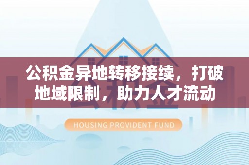 西安公积金异地转移接续，打破地域限制，助力人才流动