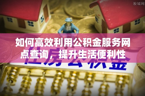 西安如何高效利用公积金服务网点查询，提升生活便利性