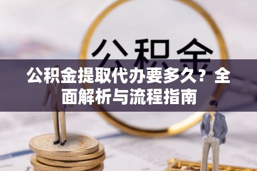 西安公积金提取代办要多久？全面解析与流程指南