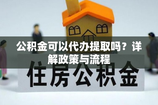西安公积金可以代办提取吗？详解政策与流程