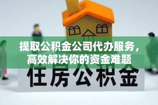 西安提取公积金公司代办服务，高效解决你的资金难题