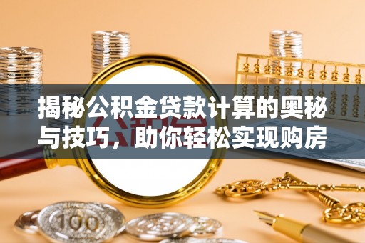 西安揭秘公积金贷款计算的奥秘与技巧，助你轻松实现购房梦想