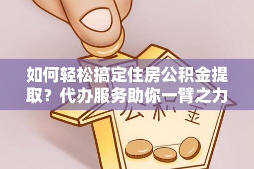西安如何轻松搞定住房公积金提取？代办服务助你一臂之力