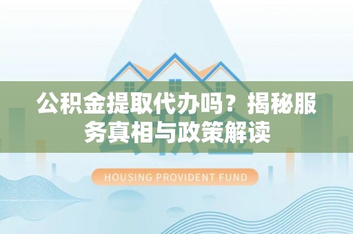 西安公积金提取代办吗？揭秘服务真相与政策解读