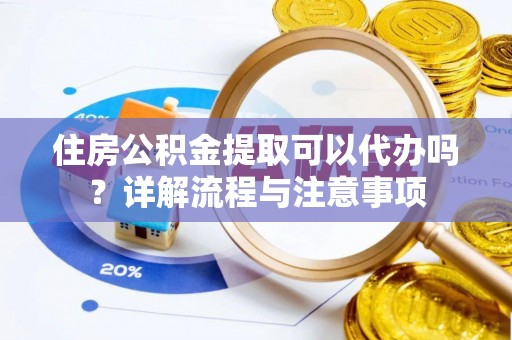 西安住房公积金提取可以代办吗？详解流程与注意事项