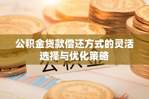 西安公积金贷款偿还方式的灵活选择与优化策略