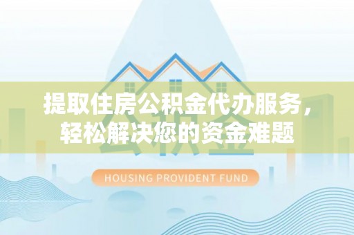 西安提取住房公积金代办服务，轻松解决您的资金难题