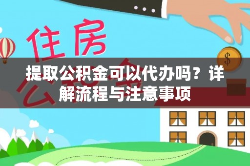 西安提取公积金可以代办吗？详解流程与注意事项