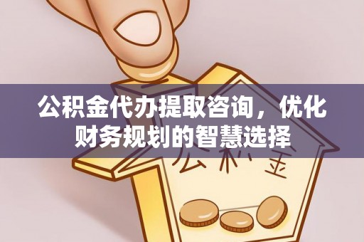 西安公积金代办提取咨询，优化财务规划的智慧选择