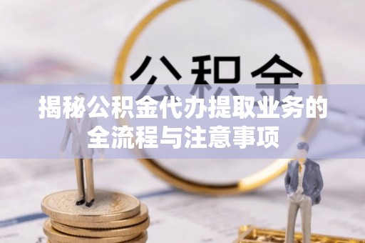 西安揭秘公积金代办提取业务的全流程与注意事项