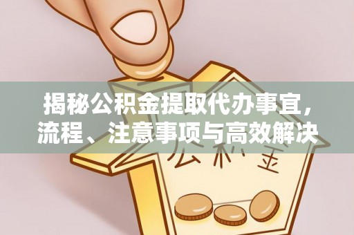 西安揭秘公积金提取代办事宜，流程、注意事项与高效解决方案