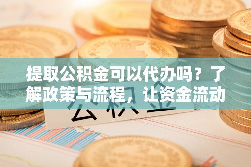 西安提取公积金可以代办吗？了解政策与流程，让资金流动更轻松