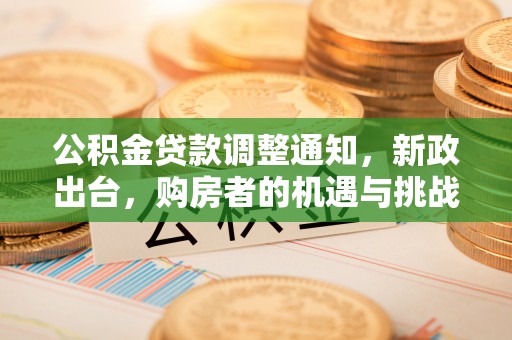 西安公积金贷款调整通知，新政出台，购房者的机遇与挑战