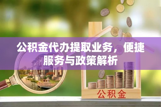 西安公积金代办提取业务，便捷服务与政策解析