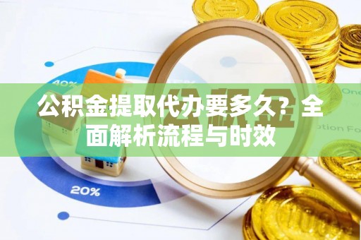 西安公积金提取代办要多久？全面解析流程与时效