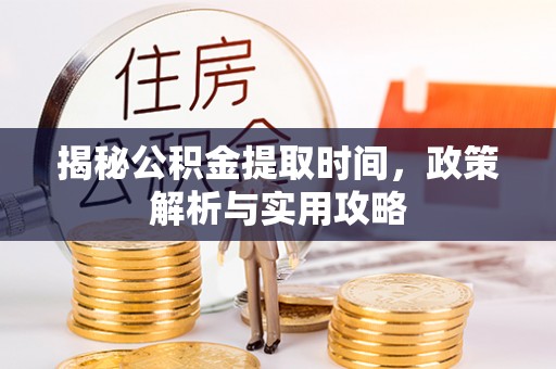 西安揭秘公积金提取时间，政策解析与实用攻略