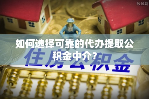 西安如何选择可靠的代办提取公积金中介？