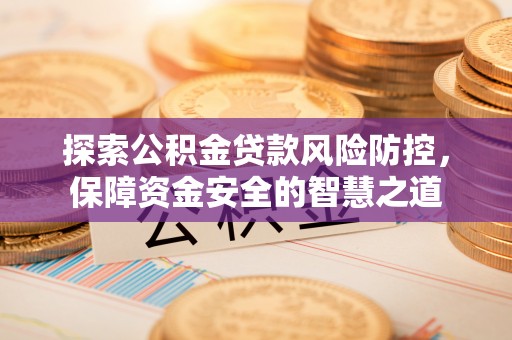 西安探索公积金贷款风险防控，保障资金安全的智慧之道
