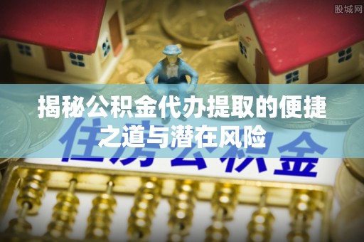 西安揭秘公积金代办提取的便捷之道与潜在风险