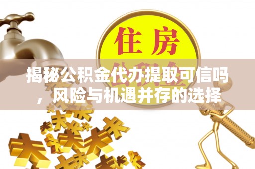西安揭秘公积金代办提取可信吗，风险与机遇并存的选择