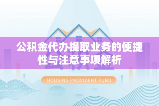 西安公积金代办提取业务的便捷性与注意事项解析