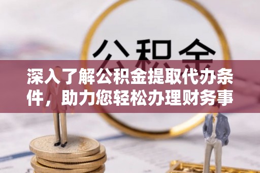 西安深入了解公积金提取代办条件，助力您轻松办理财务事务