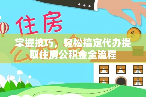 西安掌握技巧，轻松搞定代办提取住房公积金全流程