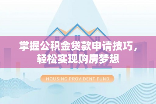 西安掌握公积金贷款申请技巧，轻松实现购房梦想