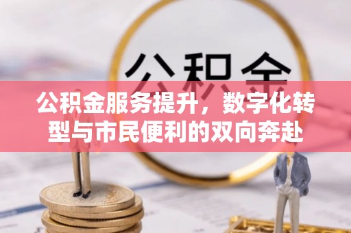 西安公积金服务提升，数字化转型与市民便利的双向奔赴
