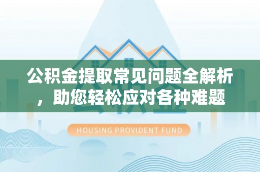 西安公积金提取常见问题全解析，助您轻松应对各种难题
