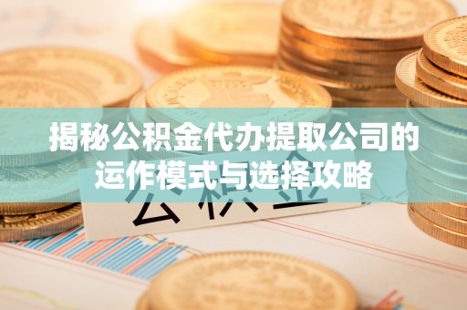 西安揭秘公积金代办提取公司的运作模式与选择攻略