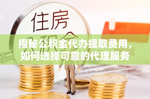 西安揭秘公积金代办提取费用，如何选择可靠的代理服务