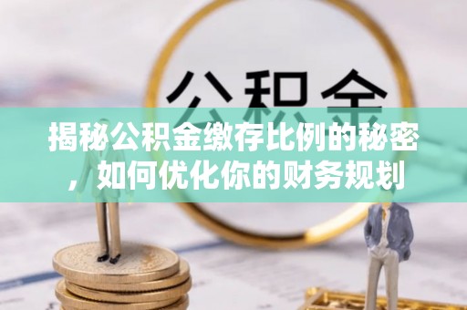 西安揭秘公积金缴存比例的秘密，如何优化你的财务规划
