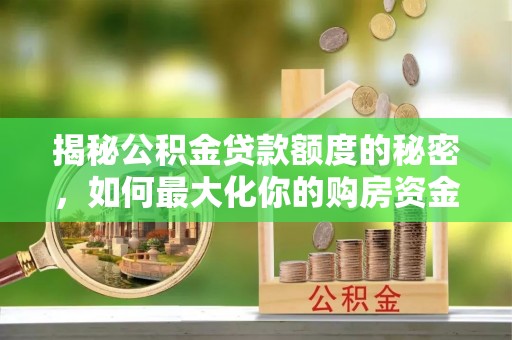 西安揭秘公积金贷款额度的秘密，如何最大化你的购房资金